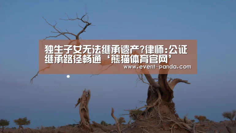 独生子女无法继承遗产?律师:公证继承路径畅通‘熊猫体育官网’