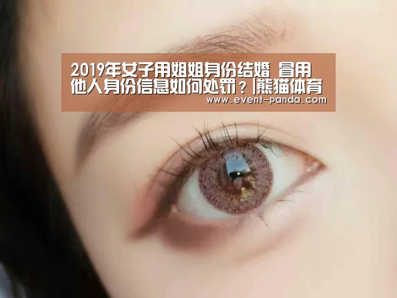 2019年女子用姐姐身份结婚 冒用他人身份信息如何处罚？|熊
