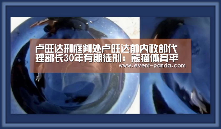 卢旺达刑庭判处卢旺达前内政部代理部长30年有期徒刑：熊猫体育